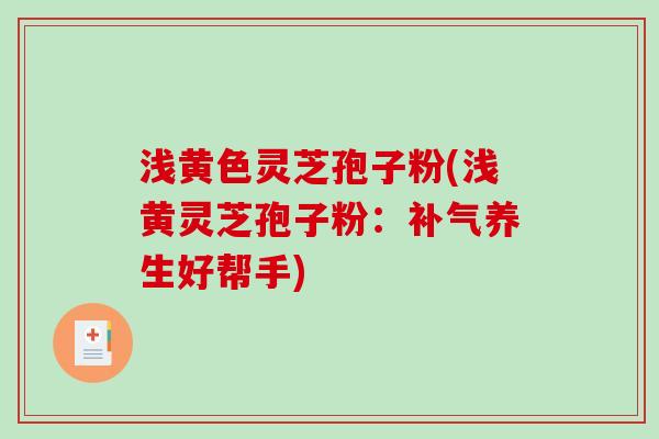 浅黄色灵芝孢子粉(浅黄灵芝孢子粉:补气养生好帮手)-第1张图片-破壁灵芝孢子粉研究指南 浅黄色灵芝孢子粉(浅黄灵芝孢子粉:补气养生好帮手)-第1张图片-破壁灵芝孢子粉研究指南