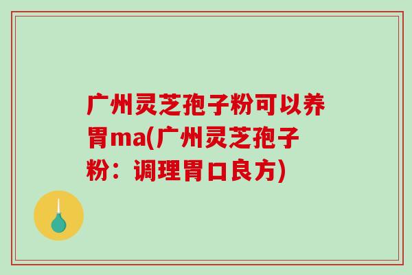 广州灵芝孢子粉可以养胃ma(广州灵芝孢子粉：调理胃口良方)-第1张图片-破壁灵芝孢子粉研究指南