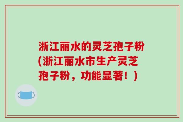 浙江丽水的灵芝孢子粉(浙江丽水市生产灵芝孢子粉,功能显著!)-第1张图片-破壁灵芝孢子粉研究指南 浙江丽水的灵芝孢子粉(浙江丽水市生产灵芝孢子粉,功能显著!)-第1张图片-破壁灵芝孢子粉研究指南