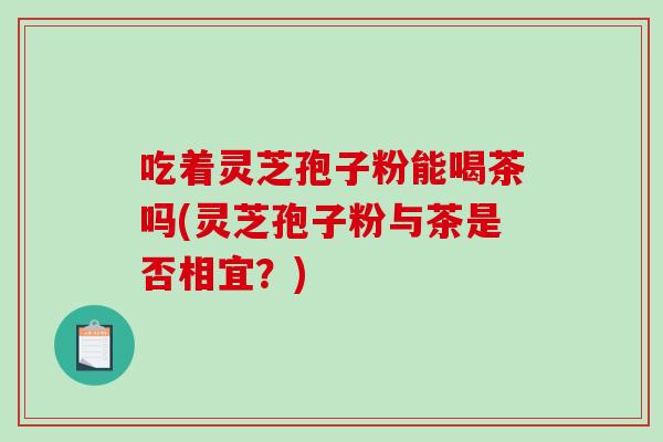 吃着灵芝孢子粉能喝茶吗(灵芝孢子粉与茶是否相宜?)-第1张图片-破壁灵芝孢子粉研究指南 吃着灵芝孢子粉能喝茶吗(灵芝孢子粉与茶是否相宜?)-第1张图片-破壁灵芝孢子粉研究指南