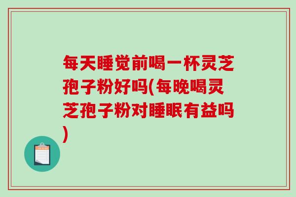 每天睡觉前喝一杯灵芝孢子粉好吗(每晚喝灵芝孢子粉对睡眠有益吗)-第1张图片-破壁灵芝孢子粉研究指南