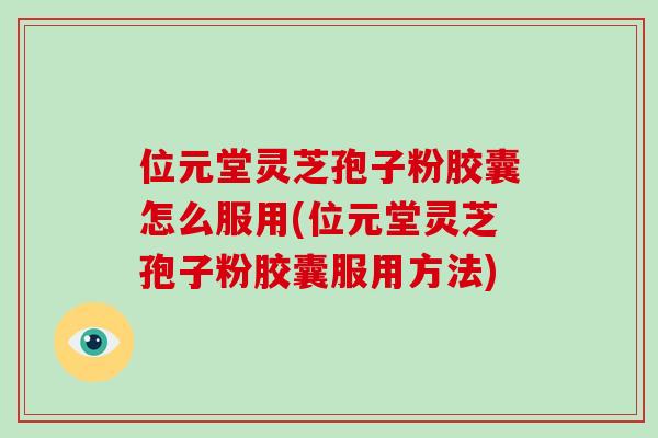 位元堂灵芝孢子粉胶囊怎么服用(位元堂灵芝孢子粉胶囊服用方法)-第1张图片-破壁灵芝孢子粉研究指南