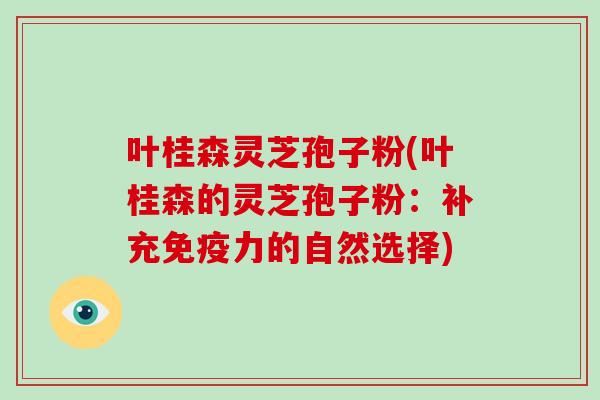 叶桂森灵芝孢子粉(叶桂森的灵芝孢子粉:补充免疫力的自然选择)-第1张图片-破壁灵芝孢子粉研究指南 叶桂森灵芝孢子粉(叶桂森的灵芝孢子粉:补充免疫力的自然选择)-第1张图片-破壁灵芝孢子粉研究指南