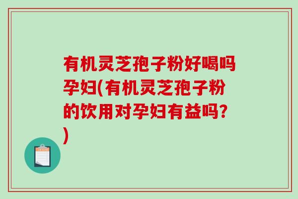 有机灵芝孢子粉好喝吗孕妇(有机灵芝孢子粉的饮用对孕妇有益吗?)-第1张图片-破壁灵芝孢子粉研究指南 有机灵芝孢子粉好喝吗孕妇(有机灵芝孢子粉的饮用对孕妇有益吗?)-第1张图片-破壁灵芝孢子粉研究指南