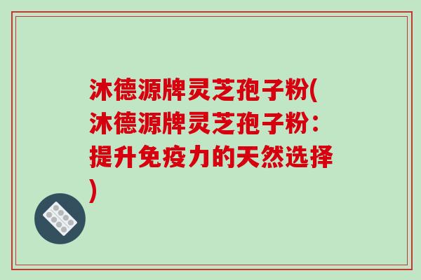 沐德源牌灵芝孢子粉(沐德源牌灵芝孢子粉:提升免疫力的天然选择)-第1张图片-破壁灵芝孢子粉研究指南 沐德源牌灵芝孢子粉(沐德源牌灵芝孢子粉:提升免疫力的天然选择)-第1张图片-破壁灵芝孢子粉研究指南
