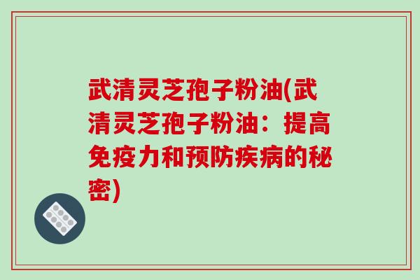 武清灵芝孢子粉油(武清灵芝孢子粉油:提高免疫力和预防疾病的秘密)-第1张图片-破壁灵芝孢子粉研究指南 武清灵芝孢子粉油(武清灵芝孢子粉油:提高免疫力和预防疾病的秘密)-第1张图片-破壁灵芝孢子粉研究指南