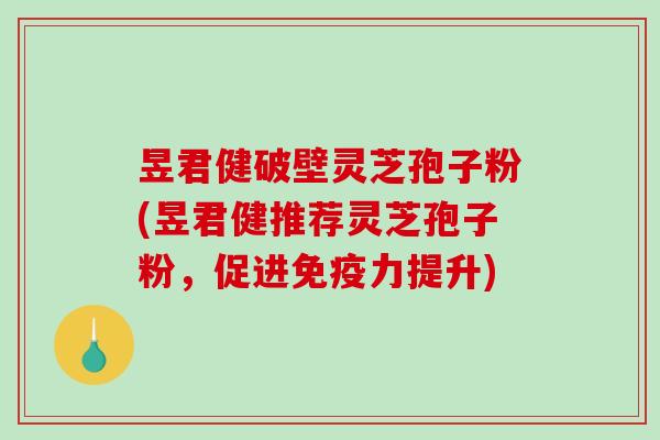 昱君健破壁灵芝孢子粉(昱君健推荐灵芝孢子粉,促进免疫力提升)-第1张图片-破壁灵芝孢子粉研究指南 昱君健破壁灵芝孢子粉(昱君健推荐灵芝孢子粉,促进免疫力提升)-第1张图片-破壁灵芝孢子粉研究指南