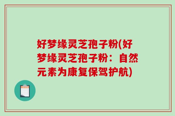 好梦缘灵芝孢子粉(好梦缘灵芝孢子粉:自然元素为康复保驾护航)-第1张图片-破壁灵芝孢子粉研究指南 好梦缘灵芝孢子粉(好梦缘灵芝孢子粉:自然元素为康复保驾护航)-第1张图片-破壁灵芝孢子粉研究指南