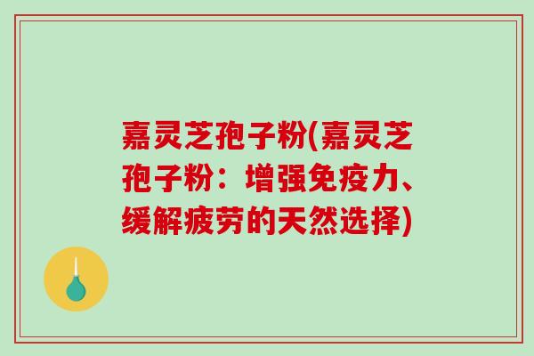 嘉灵芝孢子粉(嘉灵芝孢子粉:增强免疫力、缓解疲劳的天然选择)-第1张图片-破壁灵芝孢子粉研究指南 嘉灵芝孢子粉(嘉灵芝孢子粉:增强免疫力、缓解疲劳的天然选择)-第1张图片-破壁灵芝孢子粉研究指南