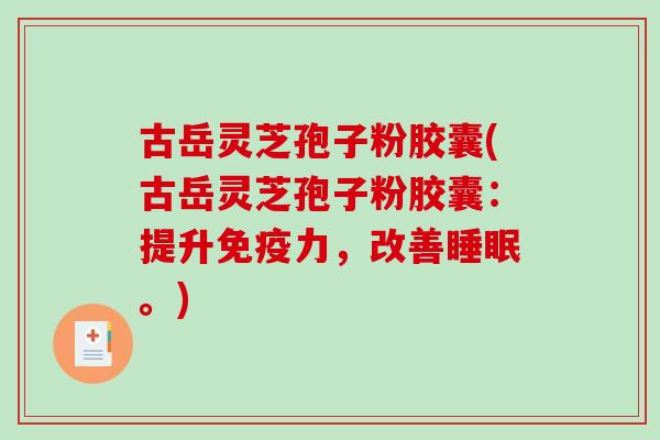 古岳灵芝孢子粉胶囊(古岳灵芝孢子粉胶囊：提升免疫力，改善睡眠。)-第1张图片-破壁灵芝孢子粉研究指南