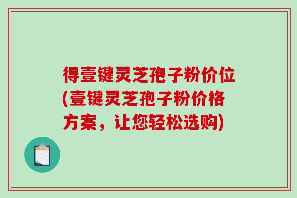 得壹键灵芝孢子粉价位(壹键灵芝孢子粉价格方案,让您轻松选购)-第1张图片-破壁灵芝孢子粉研究指南 得壹键灵芝孢子粉价位(壹键灵芝孢子粉价格方案,让您轻松选购)-第1张图片-破壁灵芝孢子粉研究指南