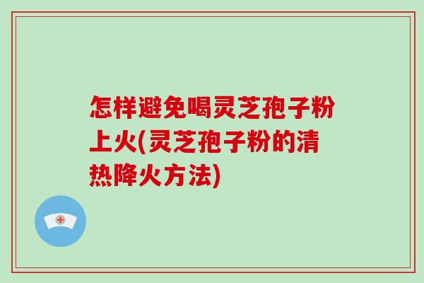 怎样避免喝灵芝孢子粉上火(灵芝孢子粉的清热降火方法)-第1张图片-破壁灵芝孢子粉研究指南 怎样避免喝灵芝孢子粉上火(灵芝孢子粉的清热降火方法)-第1张图片-破壁灵芝孢子粉研究指南