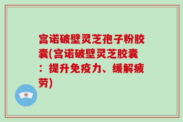 宫诺破壁灵芝孢子粉胶囊(宫诺破壁灵芝胶囊:提升免疫力、缓解疲劳)-第1张图片-破壁灵芝孢子粉研究指南 宫诺破壁灵芝孢子粉胶囊(宫诺破壁灵芝胶囊:提升免疫力、缓解疲劳)-第1张图片-破壁灵芝孢子粉研究指南