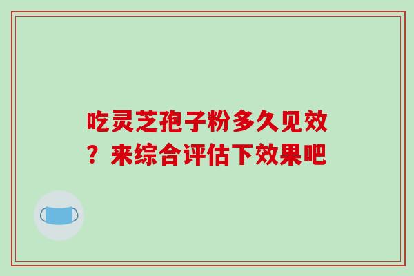 吃灵芝孢子粉多久见效?来综合评估下效果吧-第1张图片-破壁灵芝孢子粉研究指南 吃灵芝孢子粉多久见效?来综合评估下效果吧-第1张图片-破壁灵芝孢子粉研究指南