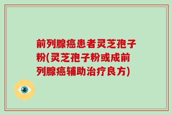 前列腺癌患者灵芝孢子粉(灵芝孢子粉或成前列腺癌辅助治疗良方)-第1张图片-破壁灵芝孢子粉研究指南 前列腺癌患者灵芝孢子粉(灵芝孢子粉或成前列腺癌辅助治疗良方)-第1张图片-破壁灵芝孢子粉研究指南