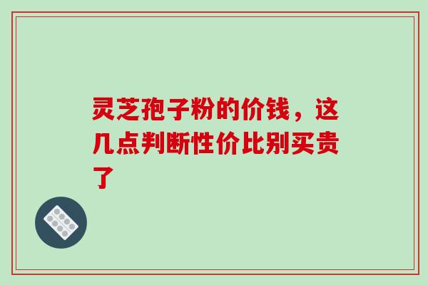 灵芝孢子粉的价钱,这几点判断性价比别买贵了-第1张图片-破壁灵芝孢子粉研究指南 灵芝孢子粉的价钱,这几点判断性价比别买贵了-第1张图片-破壁灵芝孢子粉研究指南