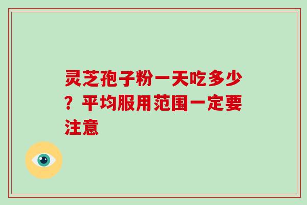 灵芝孢子粉一天吃多少?平均服用范围一定要注意-第1张图片-破壁灵芝孢子粉研究指南 灵芝孢子粉一天吃多少?平均服用范围一定要注意-第1张图片-破壁灵芝孢子粉研究指南