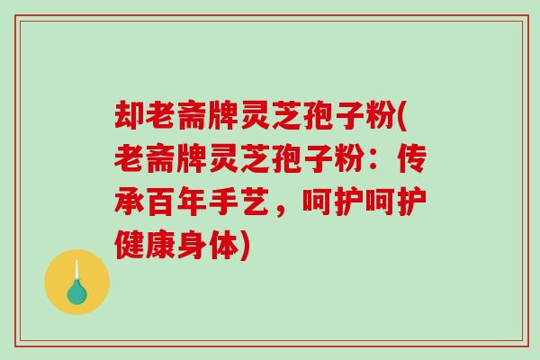 却老斋牌灵芝孢子粉(老斋牌灵芝孢子粉:传承百年手艺,呵护呵护健康身体)-第1张图片-破壁灵芝孢子粉研究指南 却老斋牌灵芝孢子粉(老斋牌灵芝孢子粉:传承百年手艺,呵护呵护健康身体)-第1张图片-破壁灵芝孢子粉研究指南