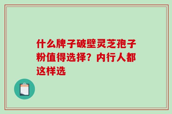 什么牌子破壁灵芝孢子粉值得选择?内行人都这样选-第1张图片-破壁灵芝孢子粉研究指南 什么牌子破壁灵芝孢子粉值得选择?内行人都这样选-第1张图片-破壁灵芝孢子粉研究指南