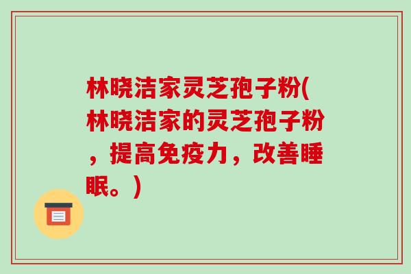 林晓洁家灵芝孢子粉(林晓洁家的灵芝孢子粉,提高免疫力,改善睡眠。)-第1张图片-破壁灵芝孢子粉研究指南 林晓洁家灵芝孢子粉(林晓洁家的灵芝孢子粉,提高免疫力,改善睡眠。)-第1张图片-破壁灵芝孢子粉研究指南