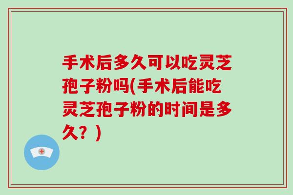 手术后多久可以吃灵芝孢子粉吗(手术后能吃灵芝孢子粉的时间是多久?)-第1张图片-破壁灵芝孢子粉研究指南 手术后多久可以吃灵芝孢子粉吗(手术后能吃灵芝孢子粉的时间是多久?)-第1张图片-破壁灵芝孢子粉研究指南