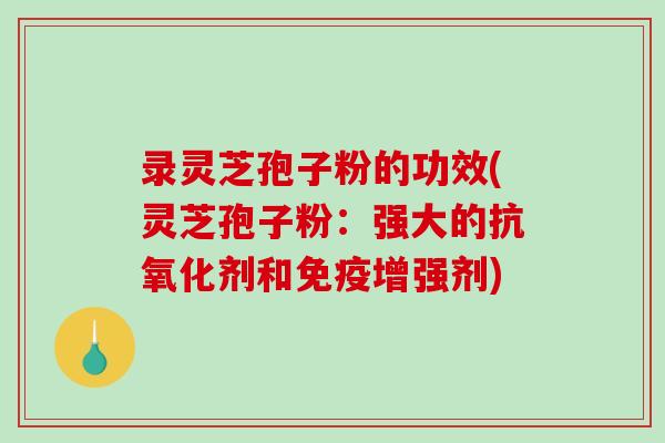 录灵芝孢子粉的功效(灵芝孢子粉:强大的抗氧化剂和免疫增强剂)-第1张图片-破壁灵芝孢子粉研究指南 录灵芝孢子粉的功效(灵芝孢子粉:强大的抗氧化剂和免疫增强剂)-第1张图片-破壁灵芝孢子粉研究指南