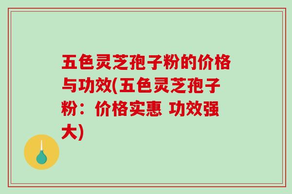 五色灵芝孢子粉的价格与功效(五色灵芝孢子粉:价格实惠 功效强大)-第1张图片-破壁灵芝孢子粉研究指南 五色灵芝孢子粉的价格与功效(五色灵芝孢子粉:价格实惠 功效强大)-第1张图片-破壁灵芝孢子粉研究指南