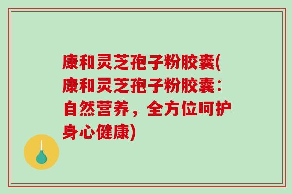 康和灵芝孢子粉胶囊(康和灵芝孢子粉胶囊：自然营养，全方位呵护身心健康)-第1张图片-破壁灵芝孢子粉研究指南