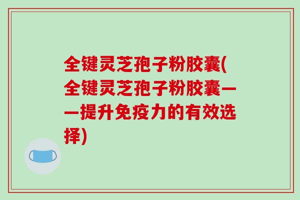 全键灵芝孢子粉胶囊(全键灵芝孢子粉胶囊——提升免疫力的有效选择)-第1张图片-破壁灵芝孢子粉研究指南