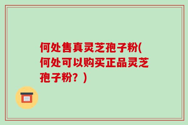 何处售真灵芝孢子粉(何处可以购买正品灵芝孢子粉？)-第1张图片-破壁灵芝孢子粉研究指南