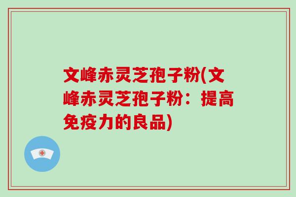 文峰赤灵芝孢子粉(文峰赤灵芝孢子粉:提高免疫力的良品)-第1张图片-破壁灵芝孢子粉研究指南 文峰赤灵芝孢子粉(文峰赤灵芝孢子粉:提高免疫力的良品)-第1张图片-破壁灵芝孢子粉研究指南