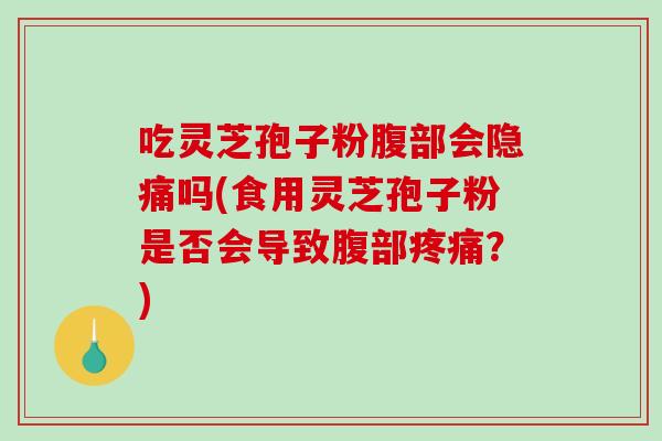 吃灵芝孢子粉腹部会隐痛吗(食用灵芝孢子粉是否会导致腹部疼痛？)-第1张图片-破壁灵芝孢子粉研究指南