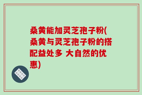 桑黄能加灵芝孢子粉(桑黄与灵芝孢子粉的搭配益处多 大自然的优惠)-第1张图片-破壁灵芝孢子粉研究指南 桑黄能加灵芝孢子粉(桑黄与灵芝孢子粉的搭配益处多 大自然的优惠)-第1张图片-破壁灵芝孢子粉研究指南