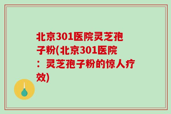 北京301医院灵芝孢子粉(北京301医院:灵芝孢子粉的惊人疗效)-第1张图片-破壁灵芝孢子粉研究指南 北京301医院灵芝孢子粉(北京301医院:灵芝孢子粉的惊人疗效)-第1张图片-破壁灵芝孢子粉研究指南