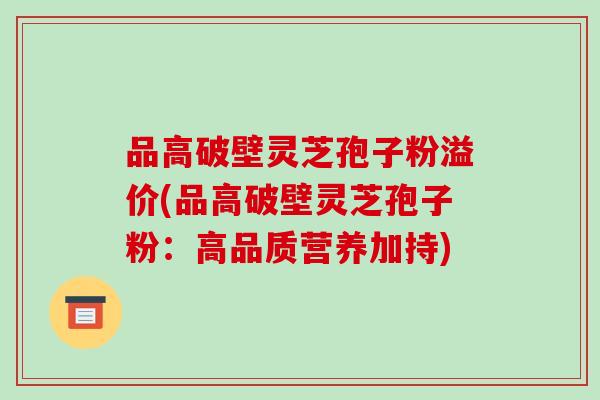 品高破壁灵芝孢子粉溢价(品高破壁灵芝孢子粉:高品质营养加持)-第1张图片-破壁灵芝孢子粉研究指南 品高破壁灵芝孢子粉溢价(品高破壁灵芝孢子粉:高品质营养加持)-第1张图片-破壁灵芝孢子粉研究指南