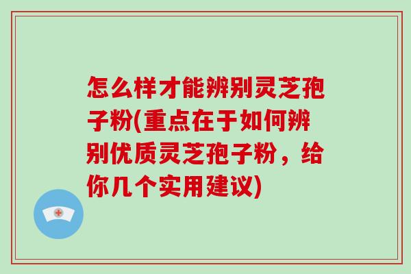 怎么样才能辨别灵芝孢子粉(重点在于如何辨别优质灵芝孢子粉,给你几个实用建议)-第1张图片-破壁灵芝孢子粉研究指南 怎么样才能辨别灵芝孢子粉(重点在于如何辨别优质灵芝孢子粉,给你几个实用建议)-第1张图片-破壁灵芝孢子粉研究指南
