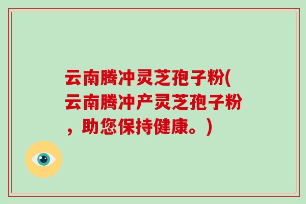 云南腾冲灵芝孢子粉(云南腾冲产灵芝孢子粉,助您保持健康。)-第1张图片-破壁灵芝孢子粉研究指南 云南腾冲灵芝孢子粉(云南腾冲产灵芝孢子粉,助您保持健康。)-第1张图片-破壁灵芝孢子粉研究指南