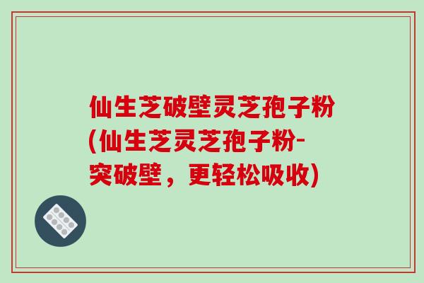 仙生芝破壁灵芝孢子粉(仙生芝灵芝孢子粉-突破壁,更轻松吸收)-第1张图片-破壁灵芝孢子粉研究指南 仙生芝破壁灵芝孢子粉(仙生芝灵芝孢子粉-突破壁,更轻松吸收)-第1张图片-破壁灵芝孢子粉研究指南