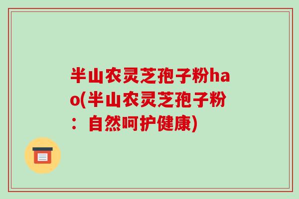 半山农灵芝孢子粉hao(半山农灵芝孢子粉:自然呵护健康)-第1张图片-破壁灵芝孢子粉研究指南 半山农灵芝孢子粉hao(半山农灵芝孢子粉:自然呵护健康)-第1张图片-破壁灵芝孢子粉研究指南