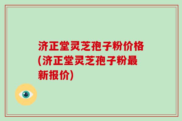 济正堂灵芝孢子粉价格(济正堂灵芝孢子粉最新报价)-第1张图片-破壁灵芝孢子粉研究指南 济正堂灵芝孢子粉价格(济正堂灵芝孢子粉最新报价)-第1张图片-破壁灵芝孢子粉研究指南