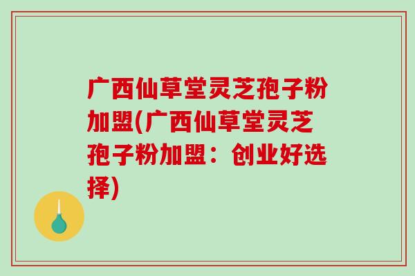 广西仙草堂灵芝孢子粉加盟(广西仙草堂灵芝孢子粉加盟:创业好选择)-第1张图片-破壁灵芝孢子粉研究指南 广西仙草堂灵芝孢子粉加盟(广西仙草堂灵芝孢子粉加盟:创业好选择)-第1张图片-破壁灵芝孢子粉研究指南