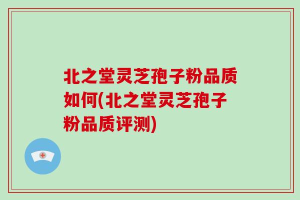 北之堂灵芝孢子粉品质如何(北之堂灵芝孢子粉品质评测)-第1张图片-破壁灵芝孢子粉研究指南 北之堂灵芝孢子粉品质如何(北之堂灵芝孢子粉品质评测)-第1张图片-破壁灵芝孢子粉研究指南