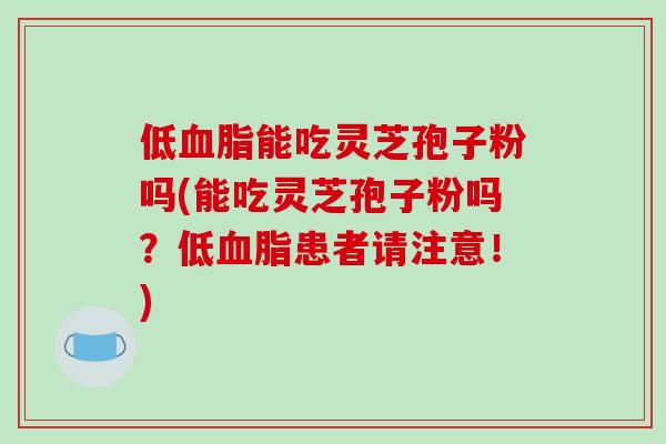 低血脂能吃灵芝孢子粉吗(能吃灵芝孢子粉吗?低血脂患者请注意!)-第1张图片-破壁灵芝孢子粉研究指南 低血脂能吃灵芝孢子粉吗(能吃灵芝孢子粉吗?低血脂患者请注意!)-第1张图片-破壁灵芝孢子粉研究指南