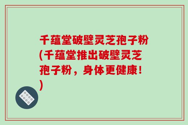 千蕴堂破壁灵芝孢子粉(千蕴堂推出破壁灵芝孢子粉，身体更健康！)-第1张图片-破壁灵芝孢子粉研究指南