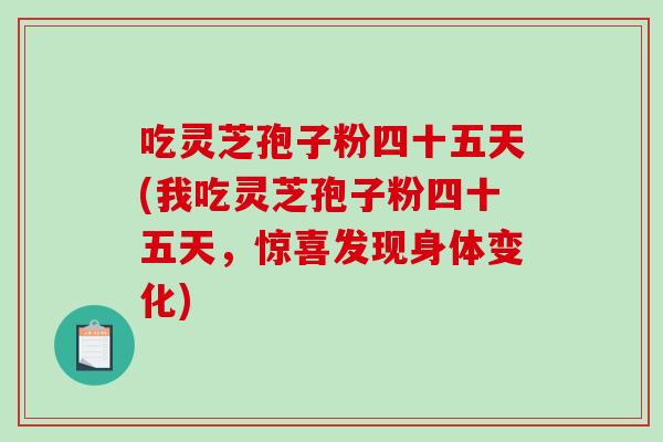 吃灵芝孢子粉四十五天(我吃灵芝孢子粉四十五天，惊喜发现身体变化)-第1张图片-破壁灵芝孢子粉研究指南