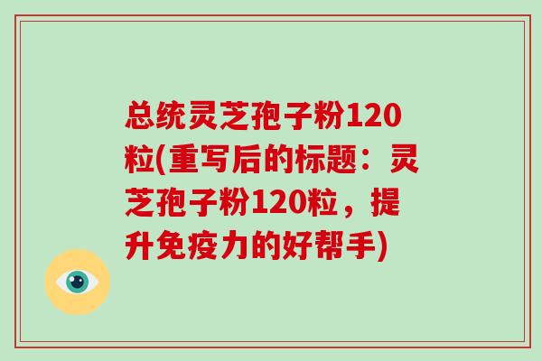 总统灵芝孢子粉120粒(重写后的标题：灵芝孢子粉120粒，提升免疫力的好帮手)-第1张图片-破壁灵芝孢子粉研究指南
