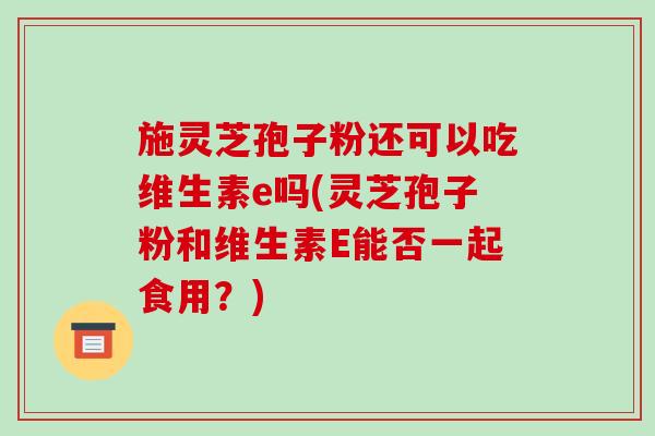 施灵芝孢子粉还可以吃维生素e吗(灵芝孢子粉和维生素E能否一起食用?)-第1张图片-破壁灵芝孢子粉研究指南 施灵芝孢子粉还可以吃维生素e吗(灵芝孢子粉和维生素E能否一起食用?)-第1张图片-破壁灵芝孢子粉研究指南