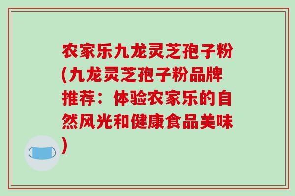 农家乐九龙灵芝孢子粉(九龙灵芝孢子粉品牌推荐:体验农家乐的自然风光和健康食品美味)-第1张图片-破壁灵芝孢子粉研究指南 农家乐九龙灵芝孢子粉(九龙灵芝孢子粉品牌推荐:体验农家乐的自然风光和健康食品美味)-第1张图片-破壁灵芝孢子粉研究指南