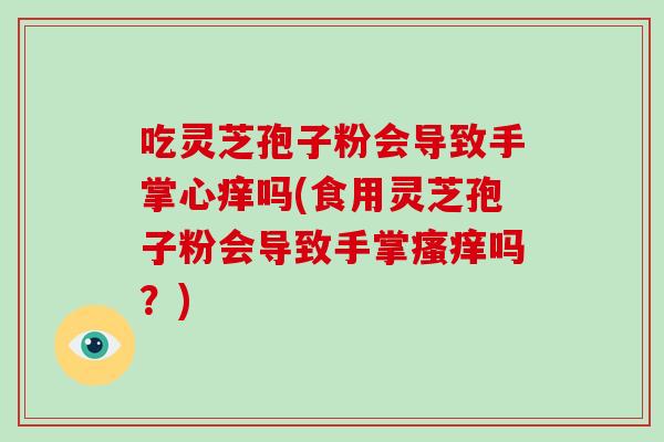 吃灵芝孢子粉会导致手掌心痒吗(食用灵芝孢子粉会导致手掌瘙痒吗？)-第1张图片-破壁灵芝孢子粉研究指南