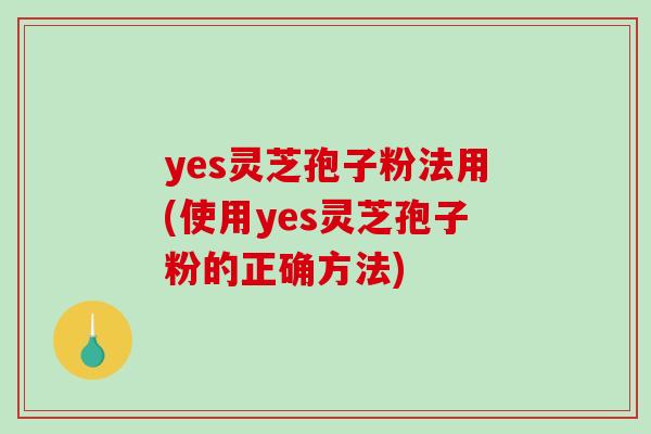 yes灵芝孢子粉法用(使用yes灵芝孢子粉的正确方法)-第1张图片-破壁灵芝孢子粉研究指南